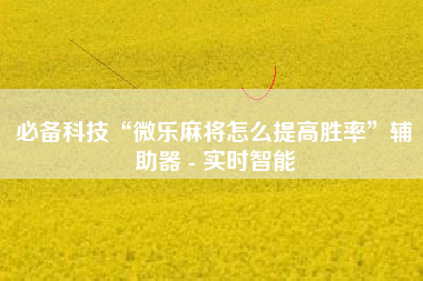 必备科技“微乐麻将怎么提高胜率	”辅助器 - 实时智能