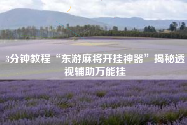 3分钟教程“东游麻将开挂神器	”揭秘透视辅助万能挂