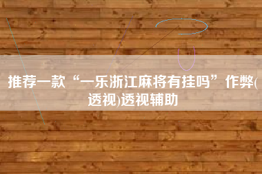 推荐一款“一乐浙江麻将有挂吗”作弊(透视)透视辅助