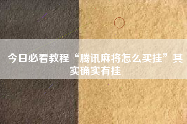 今日必看教程“腾讯麻将怎么买挂	”其实确实有挂