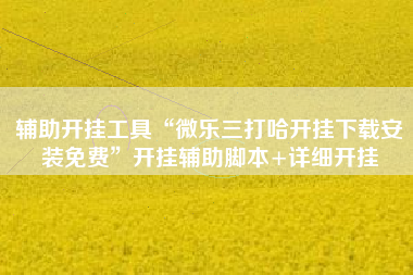 辅助开挂工具“微乐三打哈开挂下载安装免费	”开挂辅助脚本+详细开挂