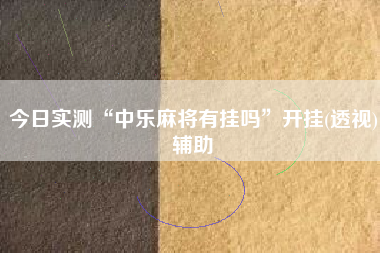 今日实测“中乐麻将有挂吗	”开挂(透视)辅助