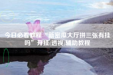 今日必看教程“新密瓜大厅拼三张有挂吗	”开挂(透视)辅助教程