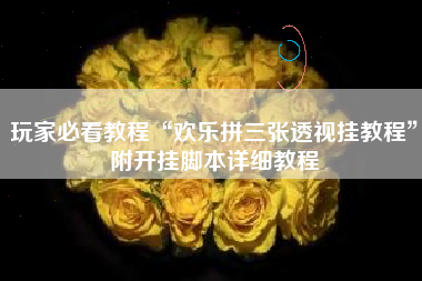 玩家必看教程“欢乐拼三张透视挂教程”附开挂脚本详细教程