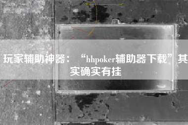 玩家辅助神器：“hhpoker辅助器下载”其实确实有挂