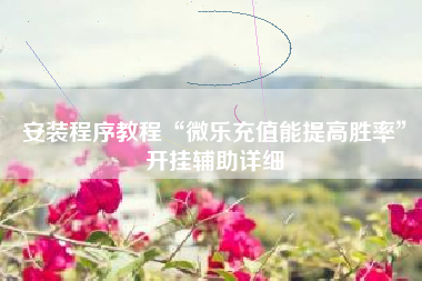 安装程序教程“微乐充值能提高胜率”开挂辅助详细