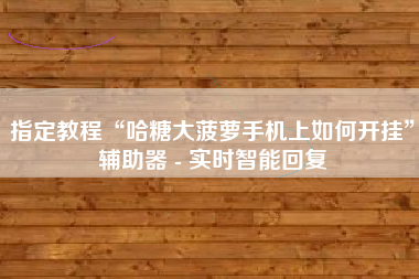 指定教程“哈糖大菠萝手机上如何开挂”辅助器 - 实时智能回复