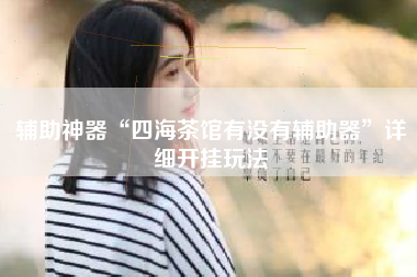 辅助神器“四海茶馆有没有辅助器”详细开挂玩法